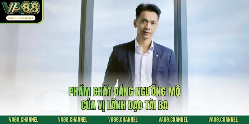Phẩm chất đáng ngưỡng mộ của vị lãnh đạo tài ba