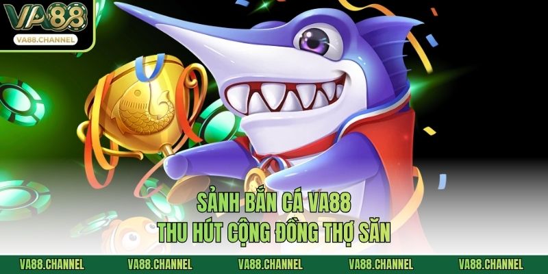 Sảnh bắn cá VA88 thu hút cộng đồng thợ săn